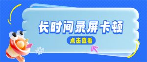 长时间录屏卡顿掉帧故障排查方案？2026年长时录制稳定流畅优化指南