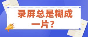 录屏总是糊成一片？改这 3 个参数，1080P 直接变 4K 高清实操指南
