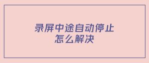 录屏中途自动停止怎么解决？常见中断原因与防中断保护指南