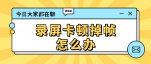 录屏卡顿掉帧？后台程序抢占资源这样解决实操指南