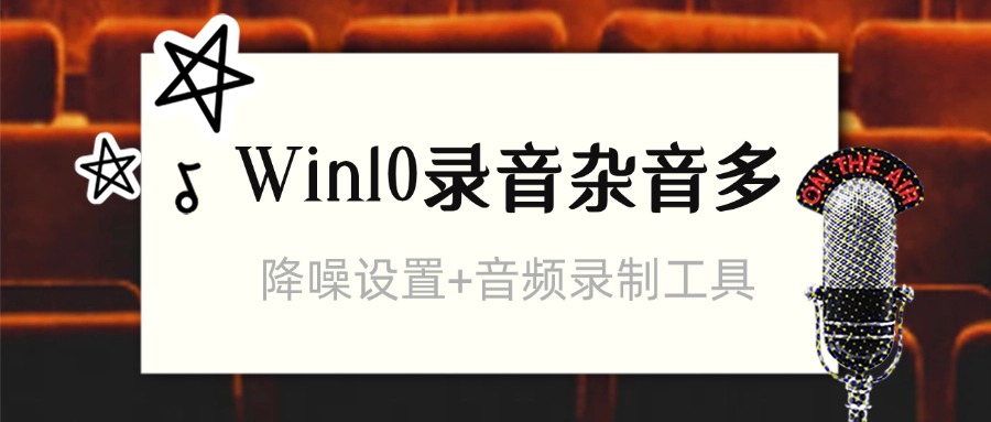 Win10电脑录音全是杂音？3步降噪设置+音频录制工具推荐